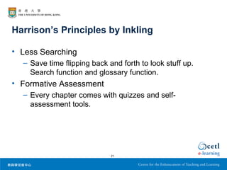 Harrison’s Principles by Inkling

• Less Searching
  – Save time flipping back and forth to look stuff up.
    Search function and glossary function.
• Formative Assessment
  – Every chapter comes with quizzes and self-
    assessment tools.




                             21
 