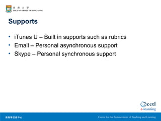 Supports

• iTunes U – Built in supports such as rubrics
• Email – Personal asynchronous support
• Skype – Personal synchronous support
 