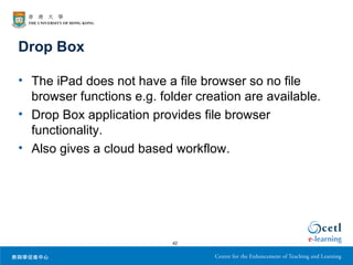 Drop Box

• The iPad does not have a file browser so no file
  browser functions e.g. folder creation are available.
• Drop Box application provides file browser
  functionality.
• Also gives a cloud based workflow.




                            42
 