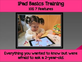 iPad Basics Training
iOS 7 Features

Everything you wanted to know but were
afraid to ask a 2-year-old.

 