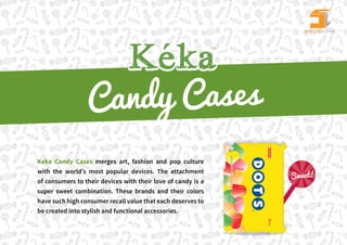TM




                 Candy Cases
                                  Fashion and style for your tablet




Keka Candy Cases merges art, fashion and pop culture
with the world’s most popular devices. The attachment
                                                                           Sweet!
of consumers to their devices with their love of candy is a
super sweet combination. These brands and their colors
have such high consumer recall value that each deserves to
be created into stylish and functional accessories.
 