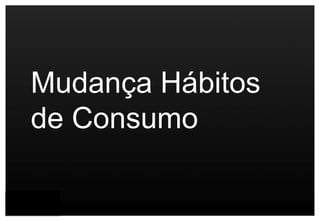 Mudança Hábitos
de Consumo
 