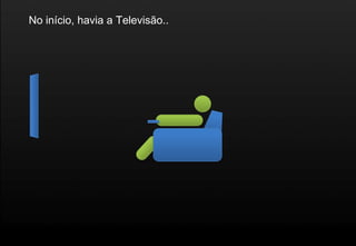 No início, havia a Televisão..
 