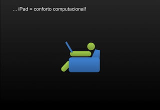 ... iPad = conforto computacional!
 