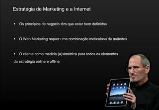 Estratégia de Marketing e a Internet

   Os princípios de negócio têm que estar bem definidos



   O Web Marketing requer uma combinação meticulosa de métodos



   O cliente como medida (a)simétrica para todos os elementos

da estratégia online e offline
 