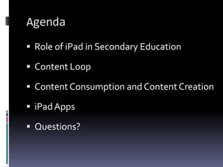 AgendaRole of iPad in Secondary EducationContent LoopContent Consumption and Content CreationiPad AppsQuestions?