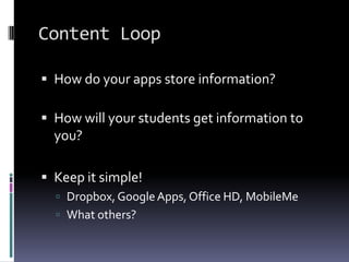 Content LoopHow do your apps store information?How will your students get information to you?Keep it simple!Dropbox, Google Apps, Office HD, MobileMeWhat others?