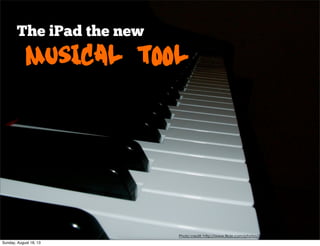 The iPad the new
Musical tool
Photo credit: http://www.flickr.com/photos/37232503@N00/228253734/
Sunday, August 18, 13
 