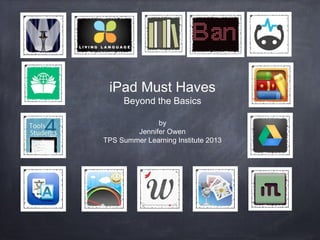 iPad Must Haves
Beyond the Basics
by
Jennifer Owen
TPS Summer Learning Institute 2013
 