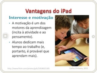 Carlos Pinheiro, 2015
Interesse e motivação
• A motivação é um dos
motores da aprendizagem
(incita à atividade e ao
pensamento).
• Alunos dedicam mais
tempo ao trabalho (e,
portanto, é provável que
aprendam mais).
http://www.flickr.com/photos/gsfc/5958025189
 