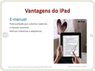 Carlos Pinheiro, 2015
E-manual
Potencialidade para substituir cadernos
e manuais escolares.
Manuais interativos e adaptativos.
http://www.flickr.com/photos/sdobie/5077833733
 
