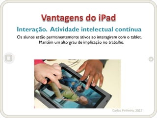 Carlos Pinheiro, 2015
Interação. Atividade intelectual contínua
Os alunos estão permanentemente ativos ao interagirem com o tablet.
Mantêm um alto grau de implicação no trabalho.
 
