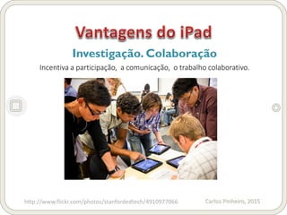 Carlos Pinheiro, 2015
Investigação. Colaboração
Incentiva a participação, a comunicação, o trabalho colaborativo.
http://www.flickr.com/photos/stanfordedtech/4910977066
 