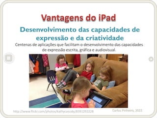 Carlos Pinheiro, 2015
Desenvolvimento das capacidades de
expressão e da criatividade
Centenas de aplicações que facilitam o desenvolvimento das capacidades
de expressão escrita, gráfica e audiovisual.
http://www.flickr.com/photos/kathycassidy/8391292228
 