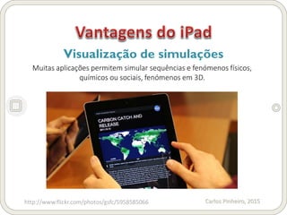 Carlos Pinheiro, 2015
Visualização de simulações
Muitas aplicações permitem simular sequências e fenómenos físicos,
químicos ou sociais, fenómenos em 3D.
http://www.flickr.com/photos/gsfc/5958585066
 