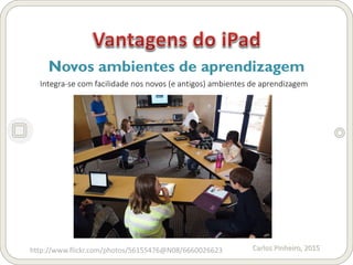 Carlos Pinheiro, 2015
Novos ambientes de aprendizagem
http://www.flickr.com/photos/56155476@N08/6660026623
Integra-se com facilidade nos novos (e antigos) ambientes de aprendizagem
 