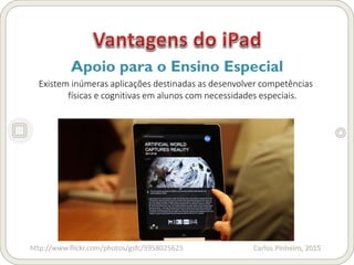 Carlos Pinheiro, 2015
Apoio para o Ensino Especial
Existem inúmeras aplicações destinadas as desenvolver competências
físicas e cognitivas em alunos com necessidades especiais.
http://www.flickr.com/photos/gsfc/5958025625
 