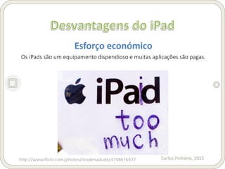 Carlos Pinheiro, 2015
Esforço económico
Os iPads são um equipamento dispendioso e muitas aplicações são pagas.
http://www.flickr.com/photos/modenadude/4758676577
 