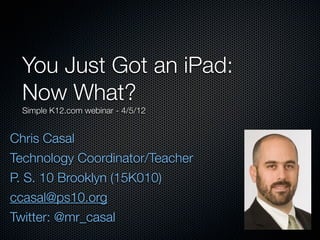 You Just Got an iPad:
 Now What?
 Simple K12.com webinar - 4/5/12


Chris Casal
Technology Coordinator/Teacher
P. S. 10 Brooklyn (15K010)
ccasal@ps10.org
Twitter: @mr_casal
 