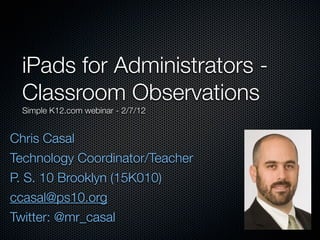 iPads for Administrators -
 Classroom Observations
 Simple K12.com webinar - 2/7/12


Chris Casal
Technology Coordinator/Teacher
P. S. 10 Brooklyn (15K010)
ccasal@ps10.org
Twitter: @mr_casal
 