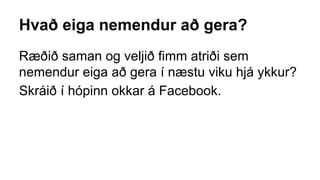 Hvað eiga nemendur að gera?
Ræðið saman og veljið fimm atriði sem
nemendur eiga að gera í næstu viku hjá ykkur?
Skráið í hópinn okkar á Facebook.
 