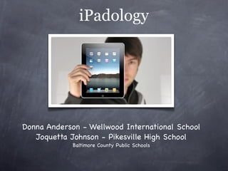 iPadology




Donna Anderson - Wellwood International School
   Joquetta Johnson - Pikesville High School
             Baltimore County Public Schools
 