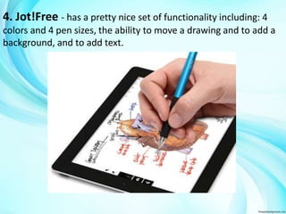 4. Jot!Free - has a pretty nice set of functionality including: 4 
colors and 4 pen sizes, the ability to move a drawing and to add a 
background, and to add text. 
 