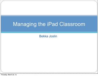 Managing the iPad Classroom

                         Bekka Joslin




Thursday, March 22, 12
 
