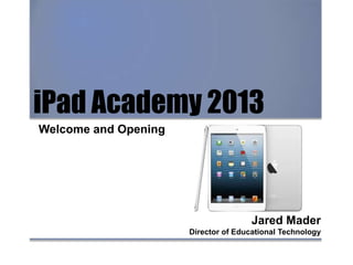 iPad Academy 2013
Welcome and Opening
Jared Mader
Director of Educational Technology
 