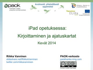 iPad opetuksessa:
Kirjoittaminen ja ajatuskartat
Kevät 2014
Riikka Vanninen PAOK-verkosto
slideshare.net/RiikkaVanninen paokhanke.ning.com
twitter.com/riikkavanninen
Kuvissa muitakin lisenssejä.
 