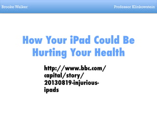 Brooke Walker

Professor Klinkowstein

How Your iPad Could Be
Hurting Your Health
http://www.bbc.com/
capital/story/
20130819-injuriousipads

 