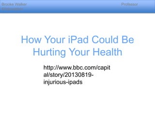 Brooke Walker
Klinkowstein

Professor

How Your iPad Could Be
Hurting Your Health
http://www.bbc.com/capit
al/story/20130819injurious-ipads

 