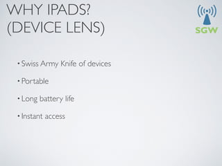 WHY IPADS? 
(DEVICE LENS)

 • Swiss Army    Knife of devices

 • Portable

 • Long   battery life

 • Instant   access
 