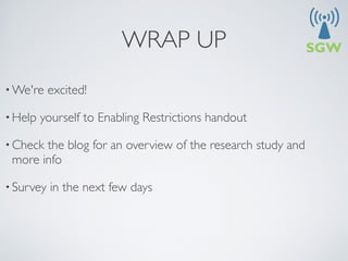 WRAP UP
• We're    excited!

• Help   yourself to Enabling Restrictions handout

• Checkthe blog for an overview of the research study and
 more info 

• Survey   in the next few days
 