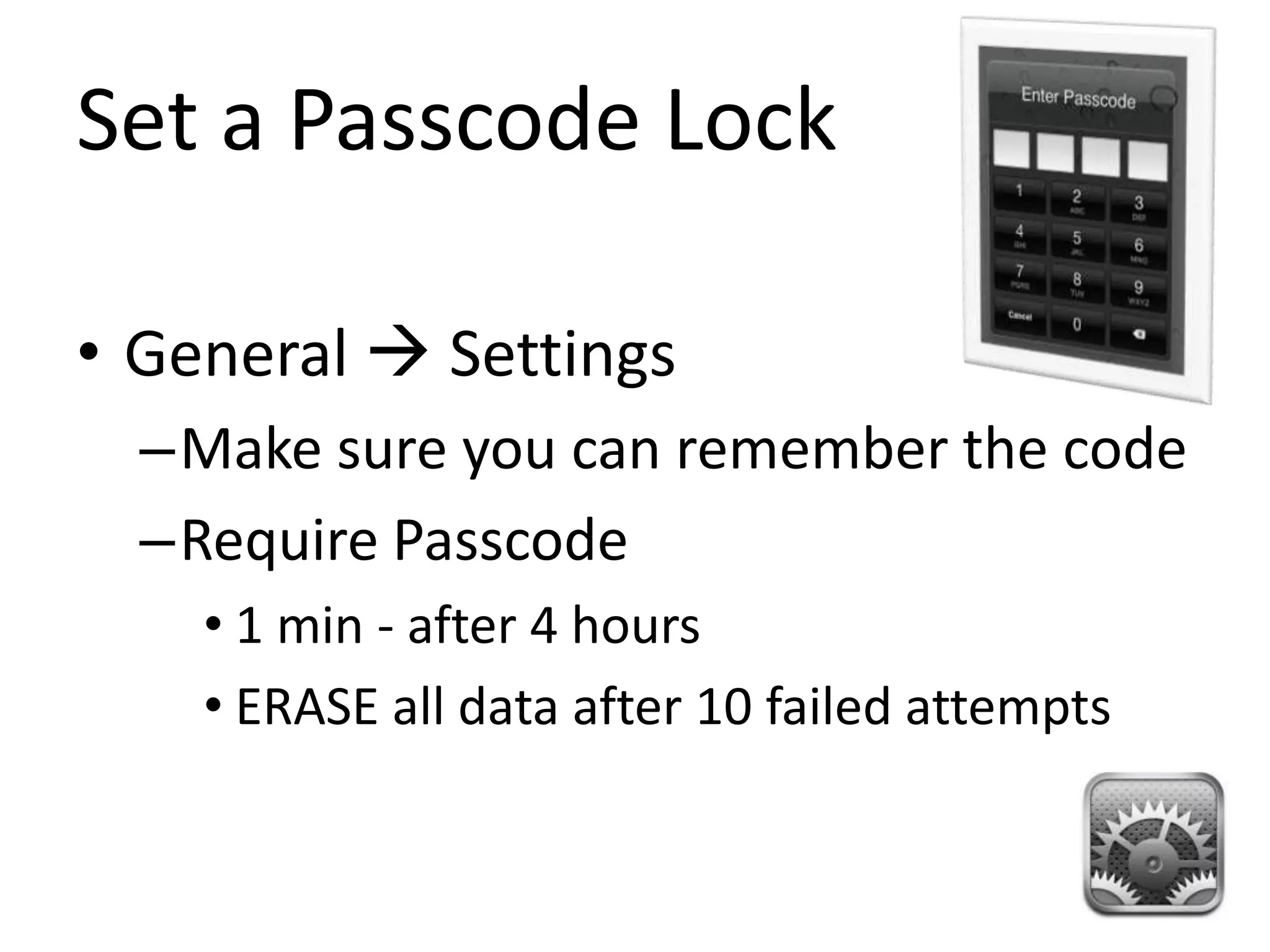Set a Passcode Lock

• General  Settings
  –Make sure you can remember the code
  –Require Passcode
    • 1 min - after 4 hours
    • ERASE all data after 10 failed attempts
 