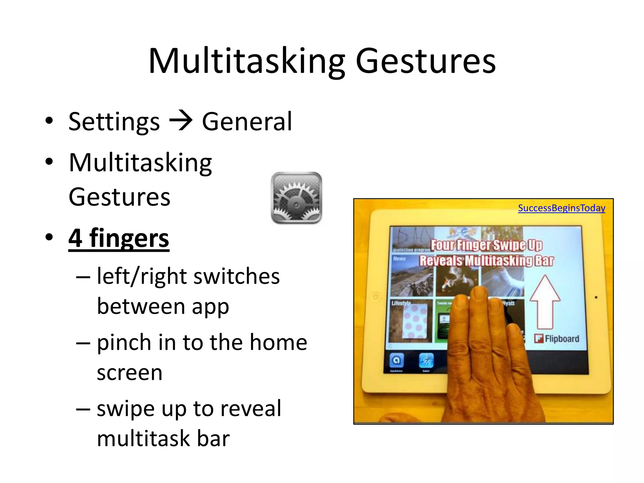 Multitasking Gestures
• Settings  General
• Multitasking
  Gestures                      SuccessBeginsToday


• 4 fingers
  – left/right switches
    between app
  – pinch in to the home
    screen
  – swipe up to reveal
    multitask bar
 