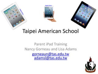 Apple Store




Taipei American School

     Parent iPad Training
Nancy Gorneau and Lisa Adams
   gorneaun@tas.edu.tw
     adamsl@tas.edu.tw
 