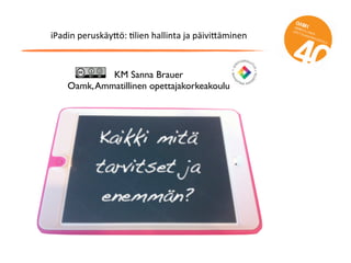 iPadin	
  peruskäy/ö:	
  2lien	
  hallinta	
  ja	
  päivi/äminen
KM Sanna Brauer
Oamk,Ammatillinen opettajakorkeakoulu
 