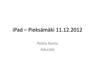 iPad – Pieksämäki 11.12.2012

         Pekka Ranta
           Aducate
 