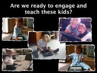 Are we ready to engage and
     teach these kids?
 