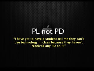 PL not PD
“I have yet to have a student tell me they can't
 use technology in class because they haven't
             received any PD on it.”
 