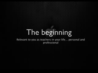 The beginning
Relevant to you as teachers in your life… personal and
                     professional
 