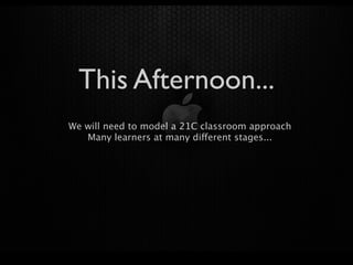 This Afternoon...
We will need to model a 21C classroom approach
   Many learners at many different stages...
 