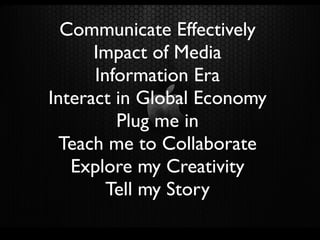 Communicate Effectively
      Impact of Media
      Information Era
Interact in Global Economy
         Plug me in
  Teach me to Collaborate
   Explore my Creativity
        Tell my Story
 