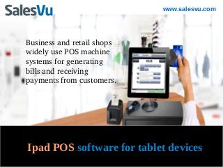 www.salesvu.com




Business and retail shops 
widely use POS machine 
systems for generating 
bills and receiving 
payments from customers.




Ipad POS software for tablet devices
 