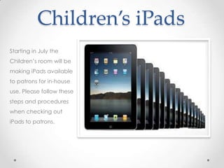 Children’s iPads
Starting in July the
Children’s room will be
making iPads available
to patrons for in-house
use. Please follow these
steps and procedures
when checking out
iPads to patrons.
 