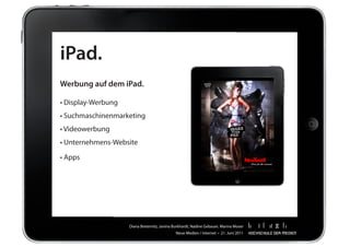 iPad.
Werbung auf dem iPad.

•	Display-Werbung
•	Suchmaschinenmarketing
•	Videowerbung
•	Unternehmens-Website

•	Apps




                    Diana	Breternitz,	Janina	Burkhardt,	Nadine	Gebauer,	Marina	Moser
                                              Neue	Medien	/	Internet		•		21.	Juni	2011
 