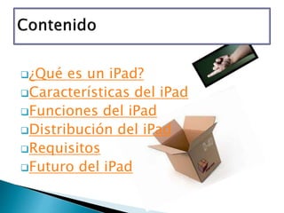 ¿Qué es un iPad?
Características del iPad
Funciones del iPad
Distribución del iPad
Requisitos
Futuro del iPad
 