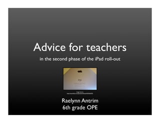 Advice for teachers
 in the second phase of the iPad roll-out




                                Image Source:
              http://www.ﬂickr.com/photos/milenaa/4535262470/




           Raelynn Antrim
           6th grade OPE
 