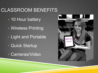 CLASSROOM BENEFITS
• 10 Hour battery
• Wireless Printing
• Light and Portable
• Quick Startup
• Cameras/Video